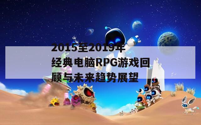 2015至2019年经典电脑RPG游戏回顾与未来趋势展望