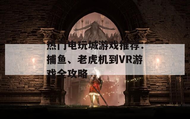 热门电玩城游戏推荐：捕鱼、老虎机到VR游戏全攻略