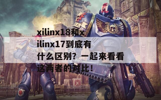 xilinx18和xilinx17到底有什么区别？一起来看看这两者的对比！