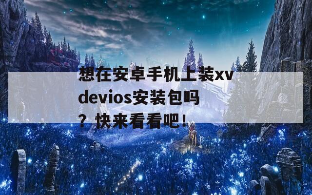 想在安卓手机上装xvdevios安装包吗？快来看看吧！