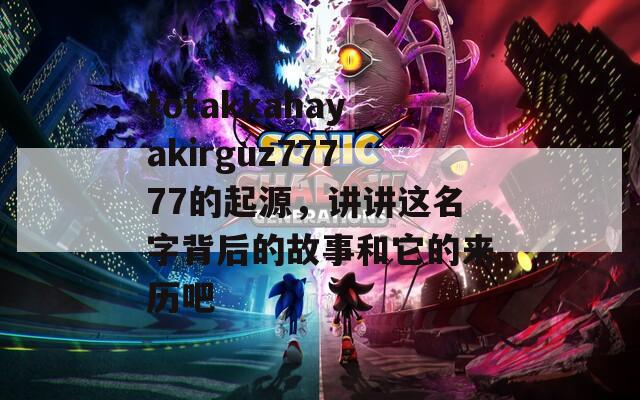 totakkahayakirguz77777的起源，讲讲这名字背后的故事和它的来历吧