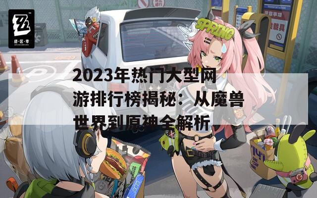 2023年热门大型网游排行榜揭秘：从魔兽世界到原神全解析