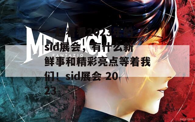 一起看看2023年的sid展会，有什么新鲜事和精彩亮点等着我们！sid展会 2023