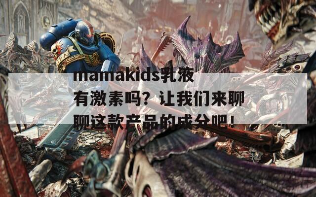 mamakids乳液有激素吗？让我们来聊聊这款产品的成分吧！