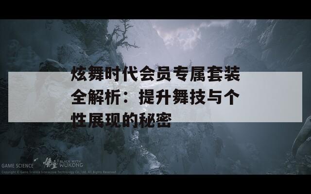 炫舞时代会员专属套装全解析：提升舞技与个性展现的秘密