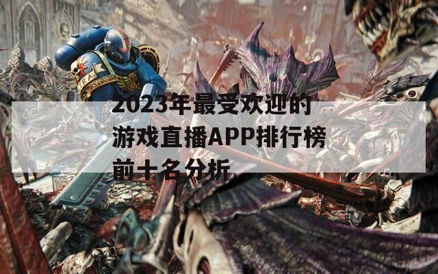 2023年最受欢迎的游戏直播APP排行榜前十名分析