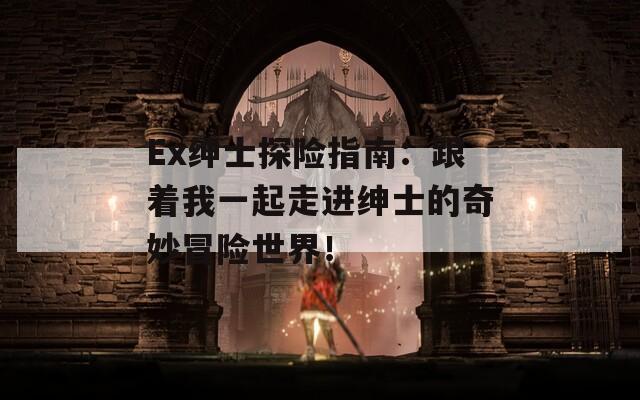 Ex绅士探险指南：跟着我一起走进绅士的奇妙冒险世界！