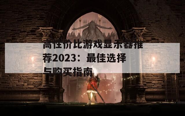 高性价比游戏显示器推荐2023：最佳选择与购买指南