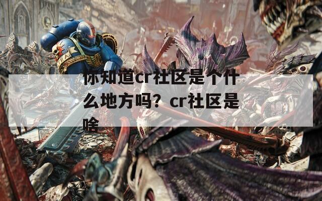 你知道cr社区是个什么地方吗？cr社区是啥