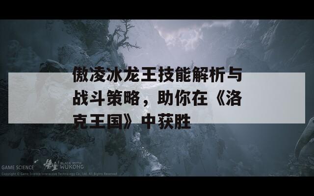 傲凌冰龙王技能解析与战斗策略，助你在《洛克王国》中获胜