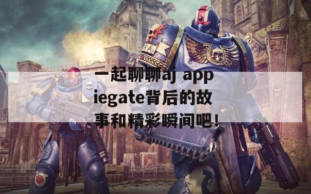 一起聊聊aj appiegate背后的故事和精彩瞬间吧！