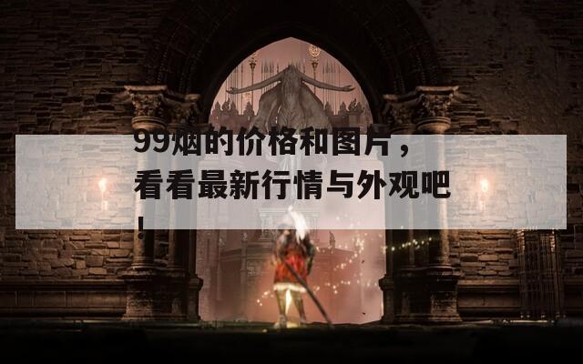 99烟的价格和图片，看看最新行情与外观吧！