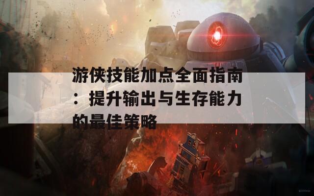 游侠技能加点全面指南：提升输出与生存能力的最佳策略