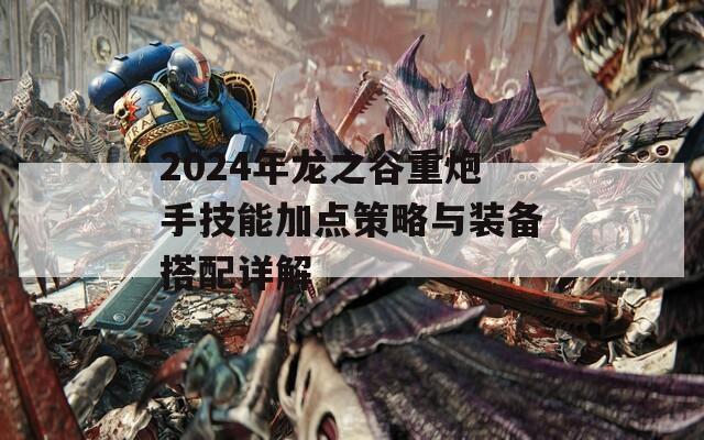 2024年龙之谷重炮手技能加点策略与装备搭配详解