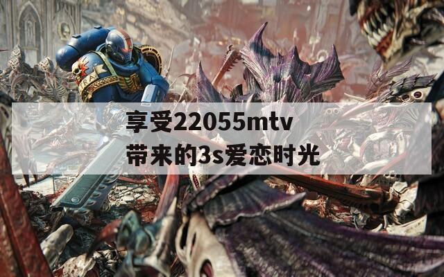 享受22055mtv带来的3s爱恋时光