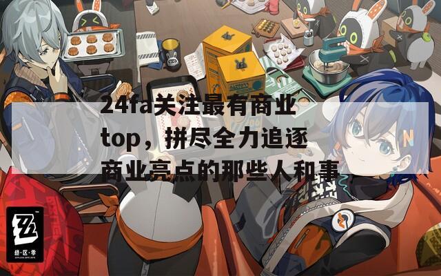 24fa关注最有商业top，拼尽全力追逐商业亮点的那些人和事