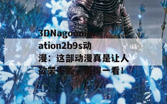 3DNagoonimation2b9s动漫：这部动漫真是让人欲罢不能，值得一看！