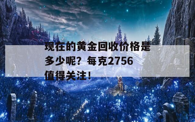 现在的黄金回收价格是多少呢？每克2756值得关注！