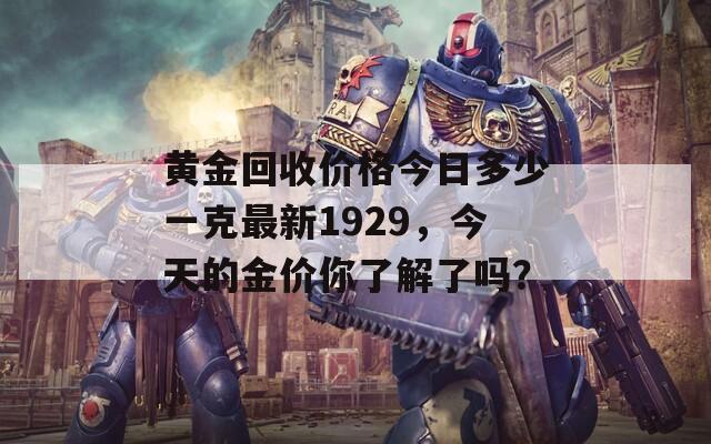 黄金回收价格今日多少一克最新1929，今天的金价你了解了吗？