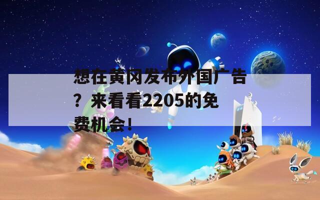 想在黄冈发布外国广告？来看看2205的免费机会！