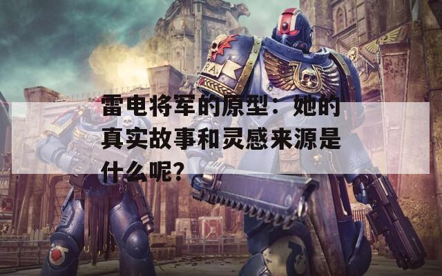 雷电将军的原型：她的真实故事和灵感来源是什么呢？