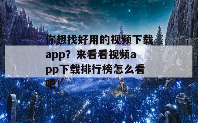 你想找好用的视频下载app？来看看视频app下载排行榜怎么看吧！