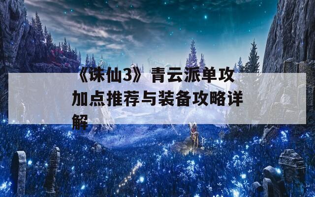 《诛仙3》青云派单攻加点推荐与装备攻略详解