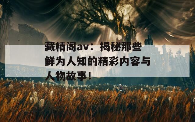 藏精阁av：揭秘那些鲜为人知的精彩内容与人物故事！