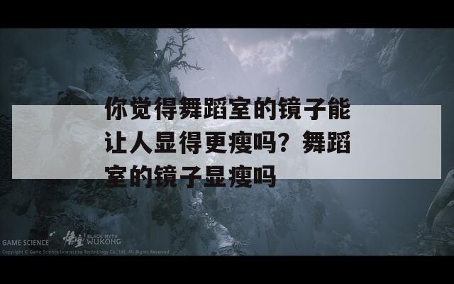 你觉得舞蹈室的镜子能让人显得更瘦吗？舞蹈室的镜子显瘦吗