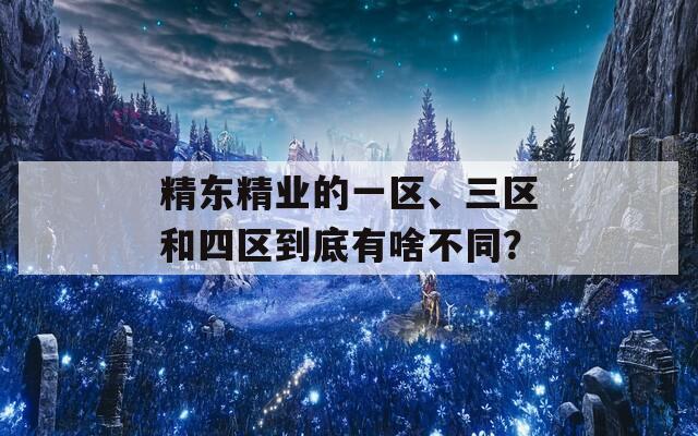 精东精业的一区、三区和四区到底有啥不同？