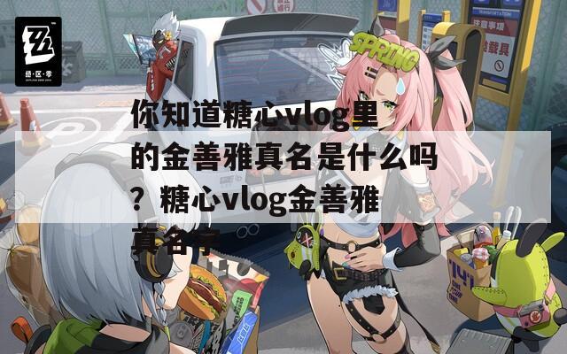 你知道糖心vlog里的金善雅真名是什么吗？糖心vlog金善雅真名字