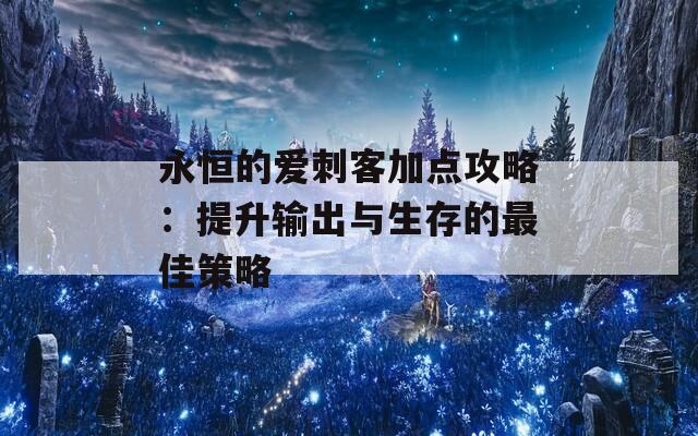 永恒的爱刺客加点攻略：提升输出与生存的最佳策略