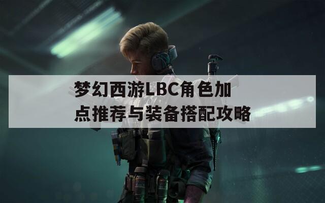 梦幻西游LBC角色加点推荐与装备搭配攻略