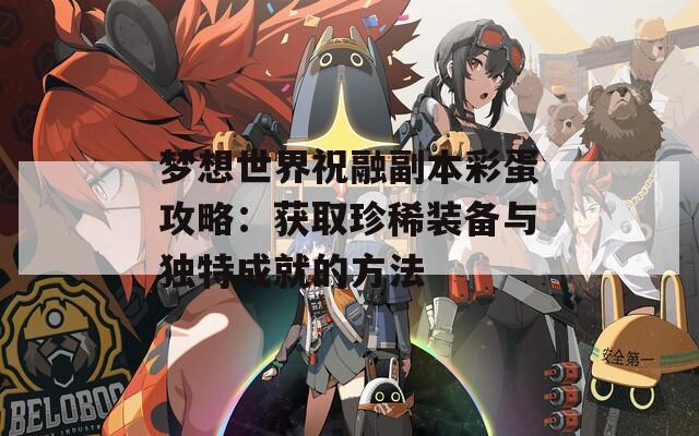 梦想世界祝融副本彩蛋攻略：获取珍稀装备与独特成就的方法