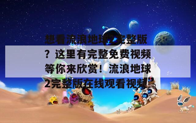 想看流浪地球2完整版？这里有完整免费视频等你来欣赏！流浪地球2完整版在线观看视频