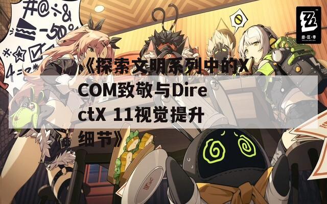 《探索文明系列中的XCOM致敬与DirectX 11视觉提升细节》