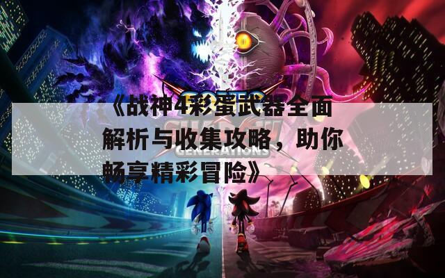 《战神4彩蛋武器全面解析与收集攻略，助你畅享精彩冒险》