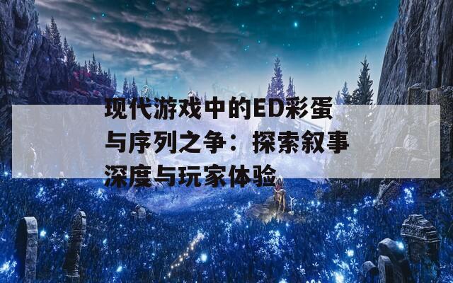 现代游戏中的ED彩蛋与序列之争：探索叙事深度与玩家体验