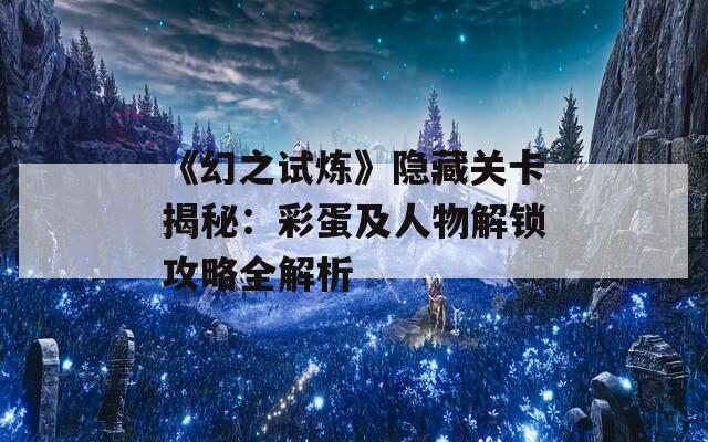 《幻之试炼》隐藏关卡揭秘：彩蛋及人物解锁攻略全解析