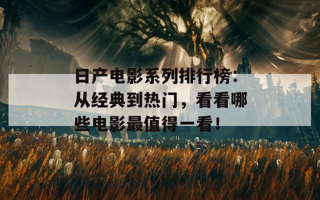 日产电影系列排行榜：从经典到热门，看看哪些电影最值得一看！