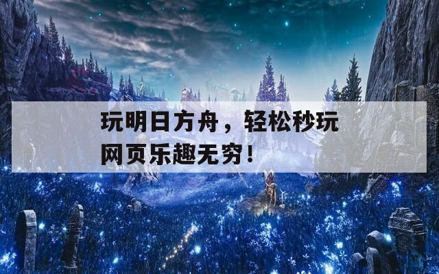 玩明日方舟，轻松秒玩网页乐趣无穷！