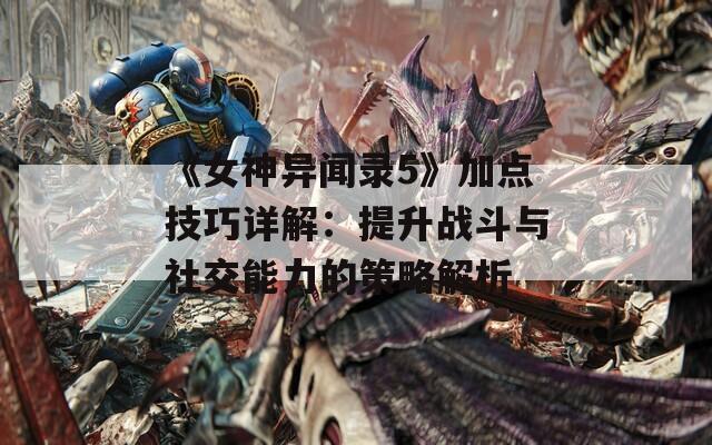 《女神异闻录5》加点技巧详解：提升战斗与社交能力的策略解析