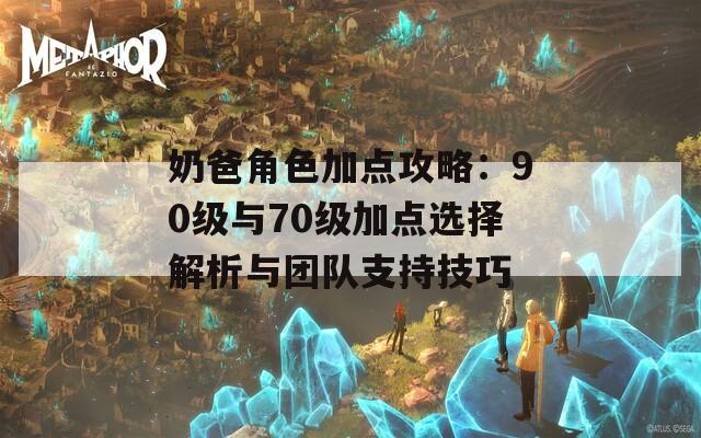 奶爸角色加点攻略：90级与70级加点选择解析与团队支持技巧