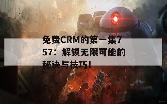 免费CRM的第一集757：解锁无限可能的秘诀与技巧！