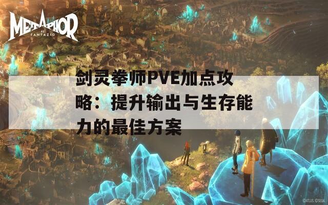 剑灵拳师PVE加点攻略：提升输出与生存能力的最佳方案