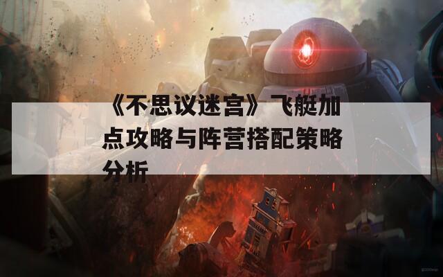 《不思议迷宫》飞艇加点攻略与阵营搭配策略分析