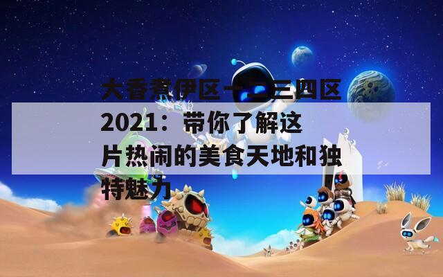 大香煮伊区一二三四区2021：带你了解这片热闹的美食天地和独特魅力