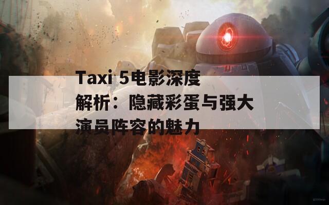 Taxi 5电影深度解析：隐藏彩蛋与强大演员阵容的魅力