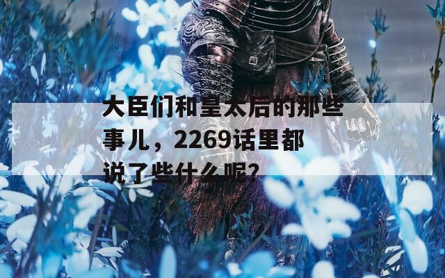 大臣们和皇太后的那些事儿，2269话里都说了些什么呢？