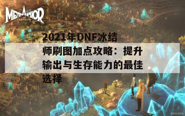 2021年DNF冰结师刷图加点攻略：提升输出与生存能力的最佳选择